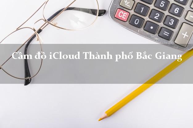 Cầm đồ iCloud Thành phố Bắc Giang không giữ máy